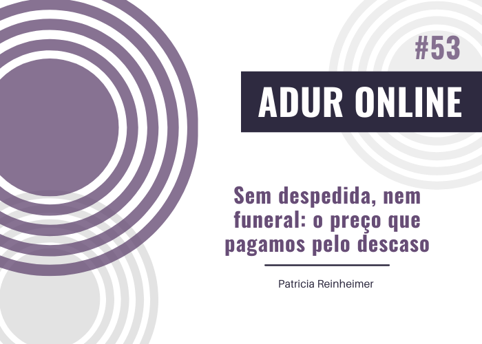 ADUR Online #53: Sem despedida, nem funeral: o preço que pagamos pelo descaso